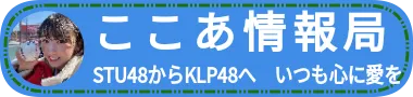 ここあ情報局　STU48からKLP48へ　いつも心に愛を